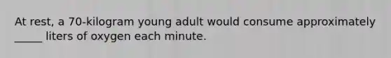 At rest, a 70-kilogram young adult would consume approximately _____ liters of oxygen each minute.