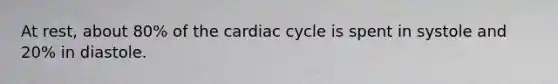 At rest, about 80% of the cardiac cycle is spent in systole and 20% in diastole.