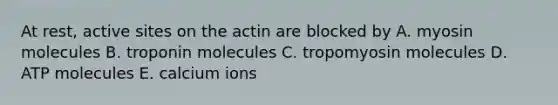 At rest, active sites on the actin are blocked by A. myosin molecules B. troponin molecules C. tropomyosin molecules D. ATP molecules E. calcium ions