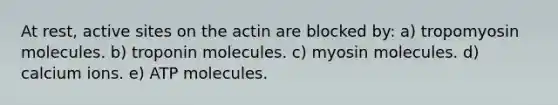 At rest, active sites on the actin are blocked by: a) tropomyosin molecules. b) troponin molecules. c) myosin molecules. d) calcium ions. e) ATP molecules.