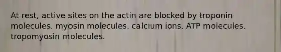 At rest, active sites on the actin are blocked by troponin molecules. myosin molecules. calcium ions. ATP molecules. tropomyosin molecules.