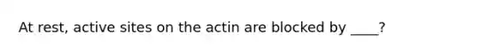 At rest, active sites on the actin are blocked by ____?