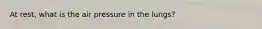 At rest, what is the air pressure in the lungs?