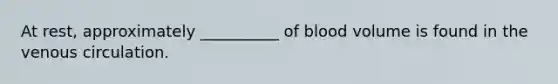 At rest, approximately __________ of blood volume is found in the venous circulation.