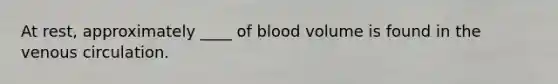 At rest, approximately ____ of blood volume is found in the venous circulation.