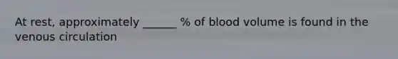 At rest, approximately ______ % of blood volume is found in the venous circulation