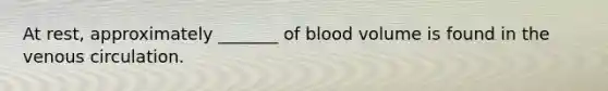 At rest, approximately _______ of blood volume is found in the venous circulation.