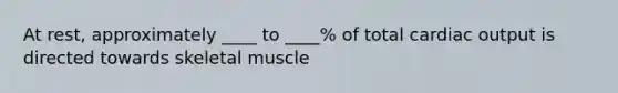 At rest, approximately ____ to ____% of total cardiac output is directed towards skeletal muscle