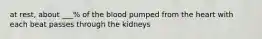 at rest, about ___% of the blood pumped from the heart with each beat passes through the kidneys