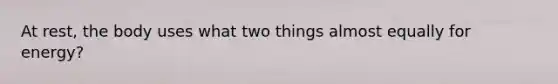 At rest, the body uses what two things almost equally for energy?