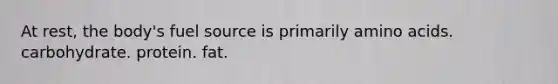 At rest, the body's fuel source is primarily amino acids. carbohydrate. protein. fat.