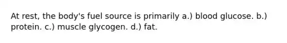 At rest, the body's fuel source is primarily a.) blood glucose. b.) protein. c.) muscle glycogen. d.) fat.