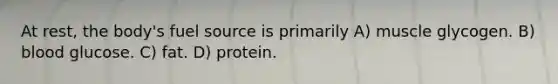 At rest, the body's fuel source is primarily A) muscle glycogen. B) blood glucose. C) fat. D) protein.