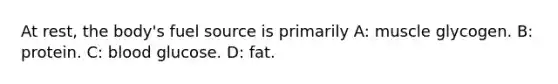 At rest, the body's fuel source is primarily A: muscle glycogen. B: protein. C: blood glucose. D: fat.