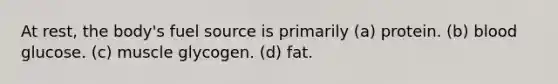 At rest, the body's fuel source is primarily (a) protein. (b) blood glucose. (c) muscle glycogen. (d) fat.