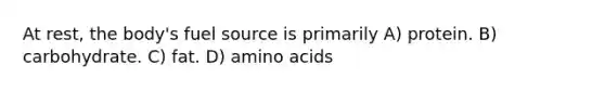 At rest, the body's fuel source is primarily A) protein. B) carbohydrate. C) fat. D) amino acids