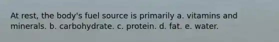 At rest, the body's fuel source is primarily a. vitamins and minerals. b. carbohydrate. c. protein. d. fat. e. water.