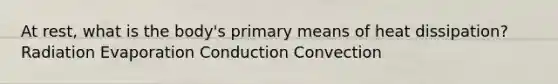 At rest, what is the body's primary means of heat dissipation? Radiation Evaporation Conduction Convection