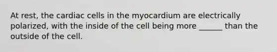 At rest, the cardiac cells in the myocardium are electrically polarized, with the inside of the cell being more ______ than the outside of the cell.