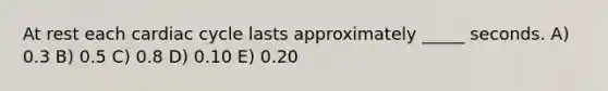 At rest each cardiac cycle lasts approximately _____ seconds. A) 0.3 B) 0.5 C) 0.8 D) 0.10 E) 0.20