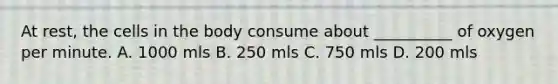 At rest, the cells in the body consume about __________ of oxygen per minute. A. 1000 mls B. 250 mls C. 750 mls D. 200 mls