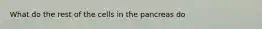 What do the rest of the cells in the pancreas do