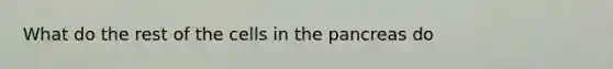 What do the rest of the cells in the pancreas do