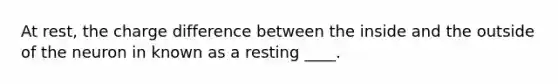 At rest, the charge difference between the inside and the outside of the neuron in known as a resting ____.