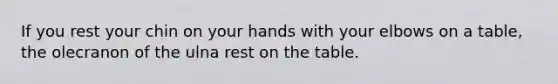 If you rest your chin on your hands with your elbows on a table, the olecranon of the ulna rest on the table.