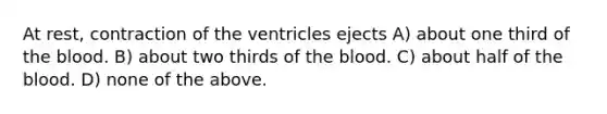 At rest, contraction of the ventricles ejects A) about one third of the blood. B) about two thirds of the blood. C) about half of the blood. D) none of the above.