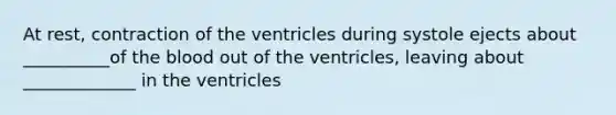 At rest, contraction of the ventricles during systole ejects about __________of <a href='https://www.questionai.com/knowledge/k7oXMfj7lk-the-blood' class='anchor-knowledge'>the blood</a> out of the ventricles, leaving about _____________ in the ventricles