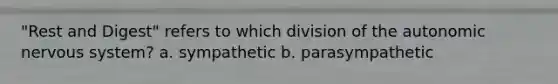 "Rest and Digest" refers to which division of the autonomic nervous system? a. sympathetic b. parasympathetic