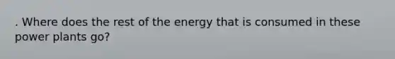 . Where does the rest of the energy that is consumed in these power plants go?