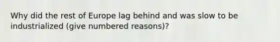 Why did the rest of Europe lag behind and was slow to be industrialized (give numbered reasons)?