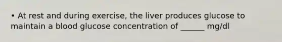 • At rest and during exercise, the liver produces glucose to maintain a blood glucose concentration of ______ mg/dl