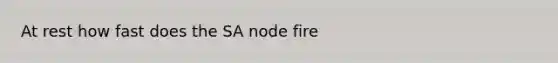 At rest how fast does the SA node fire