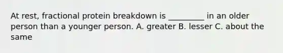 At rest, fractional protein breakdown is _________ in an older person than a younger person. A. greater B. lesser C. about the same