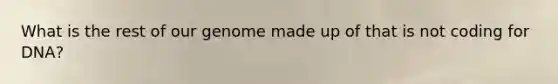What is the rest of our genome made up of that is not coding for DNA?