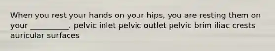 When you rest your hands on your hips, you are resting them on your __________. pelvic inlet pelvic outlet pelvic brim iliac crests auricular surfaces