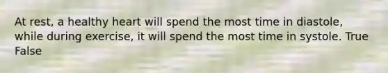 At rest, a healthy heart will spend the most time in diastole, while during exercise, it will spend the most time in systole. True False
