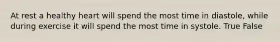 At rest a healthy heart will spend the most time in diastole, while during exercise it will spend the most time in systole. True False