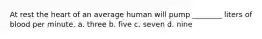 At rest the heart of an average human will pump ________ liters of blood per minute. a. three b. five c. seven d. nine