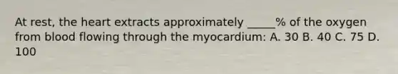 At rest, <a href='https://www.questionai.com/knowledge/kya8ocqc6o-the-heart' class='anchor-knowledge'>the heart</a> extracts approximately _____% of the oxygen from blood flowing through the myocardium: A. 30 B. 40 C. 75 D. 100