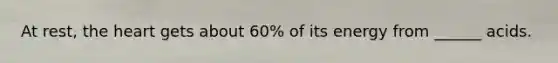 At rest, the heart gets about 60% of its energy from ______ acids.