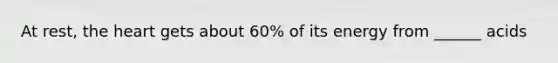 At rest, the heart gets about 60% of its energy from ______ acids