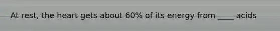 At rest, the heart gets about 60% of its energy from ____ acids