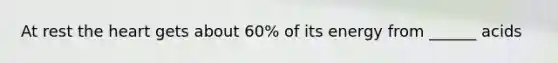 At rest <a href='https://www.questionai.com/knowledge/kya8ocqc6o-the-heart' class='anchor-knowledge'>the heart</a> gets about 60% of its energy from ______ acids
