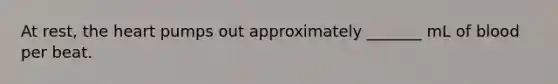 At rest, the heart pumps out approximately _______ mL of blood per beat.