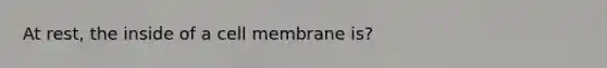 At rest, the inside of a cell membrane is?