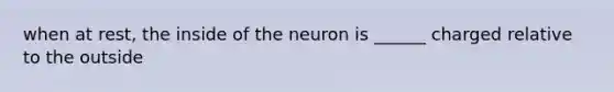 when at rest, the inside of the neuron is ______ charged relative to the outside